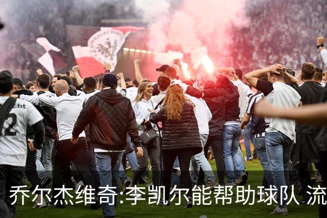 乔尔杰维奇:李凯尔能帮助球队 流程要去问篮协